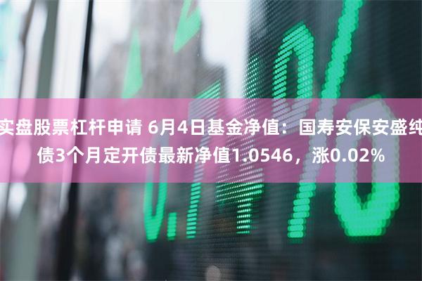 实盘股票杠杆申请 6月4日基金净值：国寿安保安盛纯债3个月定开债最新净值1.0546，涨0.02%