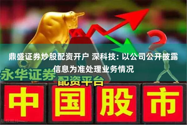 鼎盛证券炒股配资开户 深科技: 以公司公开披露信息为准处理业务情况