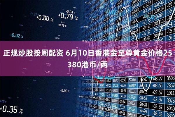 正规炒股按周配资 6月10日香港金至尊黄金价格25380港币/两