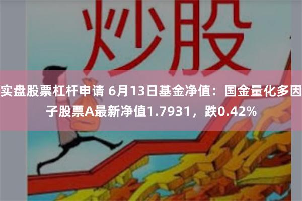 实盘股票杠杆申请 6月13日基金净值：国金量化多因子股票A最新净值1.7931，跌0.42%