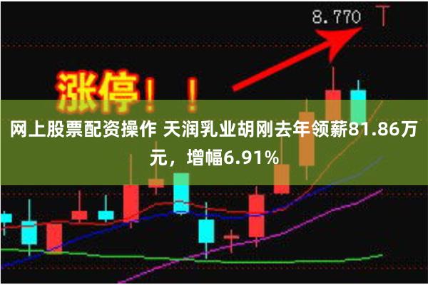 网上股票配资操作 天润乳业胡刚去年领薪81.86万元，增幅6.91%