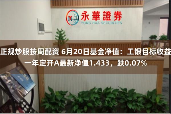 正规炒股按周配资 6月20日基金净值：工银目标收益一年定开A最新净值1.433，跌0.07%