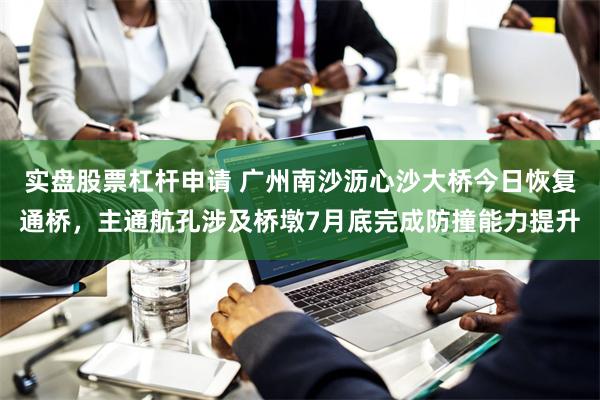 实盘股票杠杆申请 广州南沙沥心沙大桥今日恢复通桥，主通航孔涉及桥墩7月底完成防撞能力提升