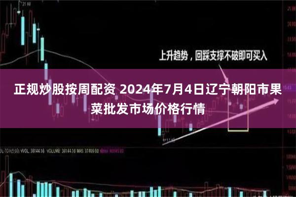 正规炒股按周配资 2024年7月4日辽宁朝阳市果菜批发市场价格行情