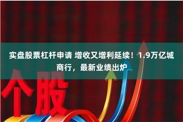 实盘股票杠杆申请 增收又增利延续！1.9万亿城商行，最新业绩出炉