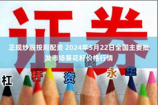 正规炒股按周配资 2024年5月22日全国主要批发市场葵花籽价格行情