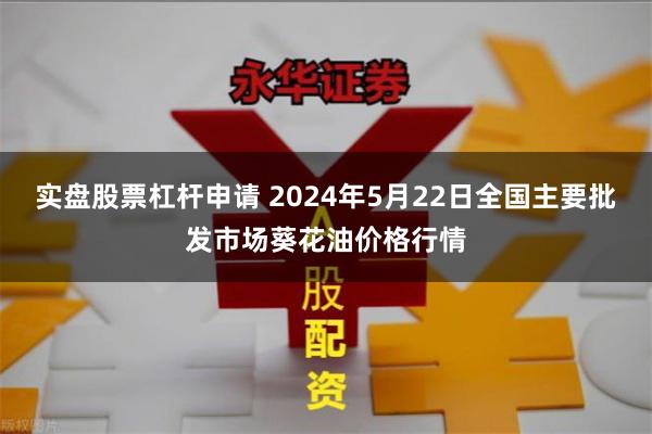 实盘股票杠杆申请 2024年5月22日全国主要批发市场葵花油价格行情