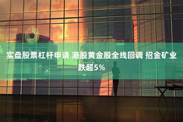 实盘股票杠杆申请 港股黄金股全线回调 招金矿业跌超5%