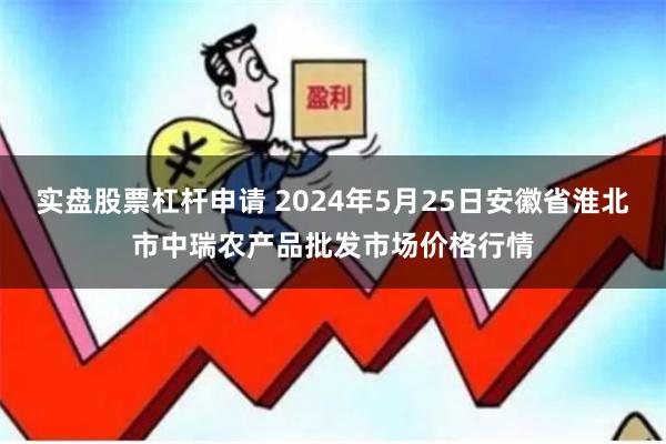 实盘股票杠杆申请 2024年5月25日安徽省淮北市中瑞农产品批发市场价格行情