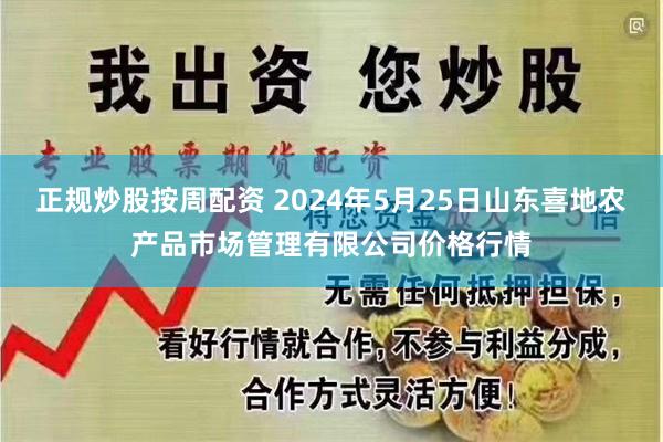 正规炒股按周配资 2024年5月25日山东喜地农产品市场管理有限公司价格行情