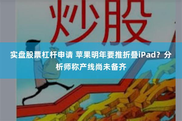 实盘股票杠杆申请 苹果明年要推折叠iPad？分析师称产线尚未备齐