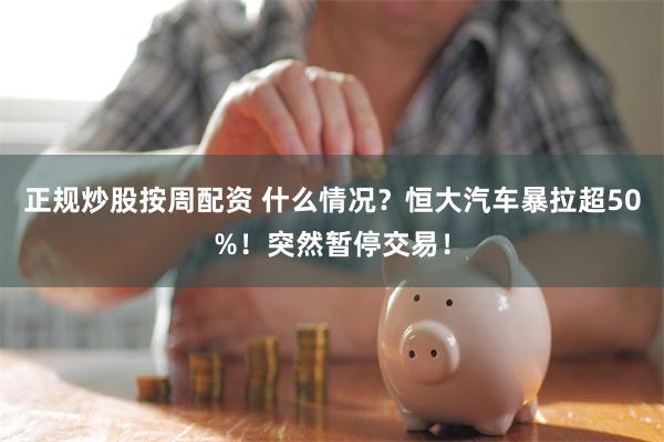 正规炒股按周配资 什么情况？恒大汽车暴拉超50%！突然暂停交易！