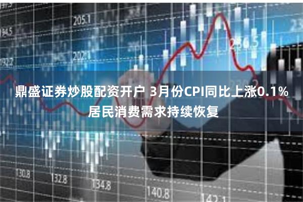 鼎盛证券炒股配资开户 3月份CPI同比上涨0.1% 居民消费需求持续恢复