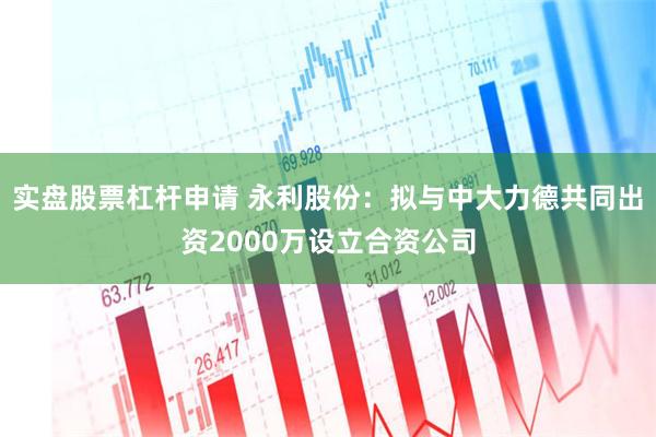 实盘股票杠杆申请 永利股份：拟与中大力德共同出资2000万设立合资公司