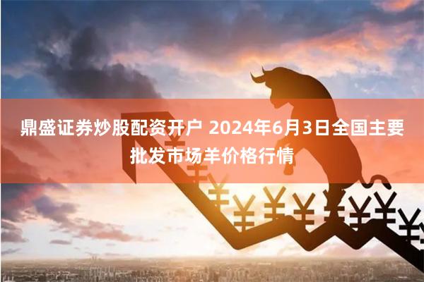 鼎盛证券炒股配资开户 2024年6月3日全国主要批发市场羊价格行情