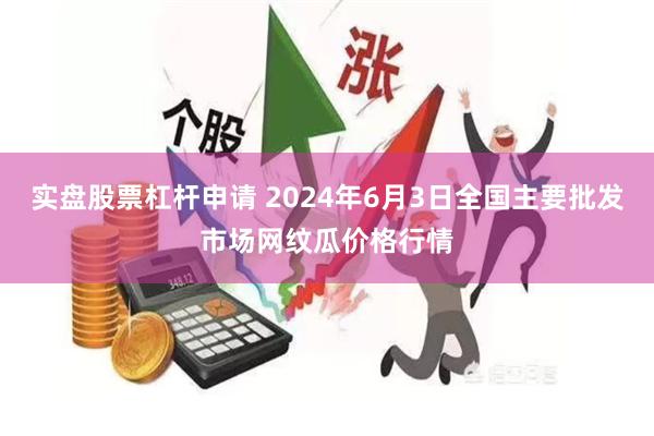 实盘股票杠杆申请 2024年6月3日全国主要批发市场网纹瓜价格行情