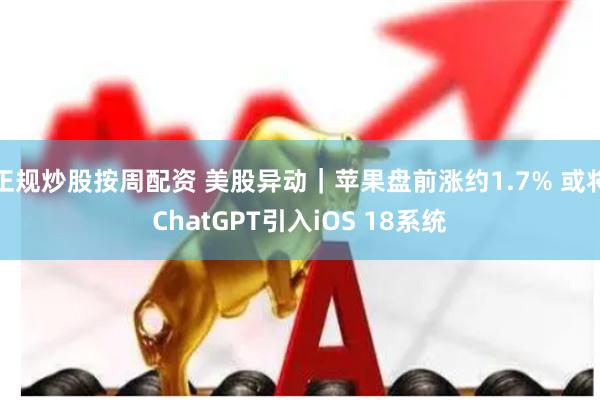 正规炒股按周配资 美股异动｜苹果盘前涨约1.7% 或将ChatGPT引入iOS 18系统