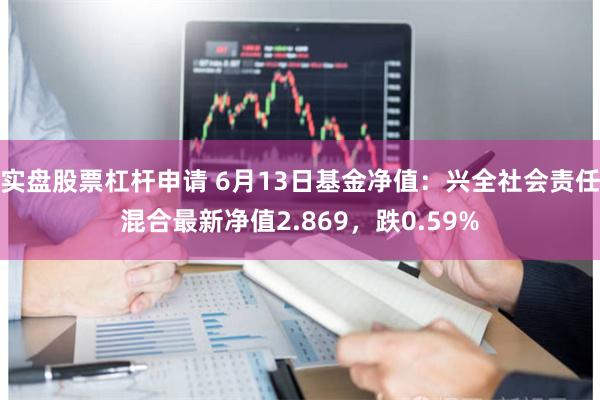 实盘股票杠杆申请 6月13日基金净值：兴全社会责任混合最新净值2.869，跌0.59%