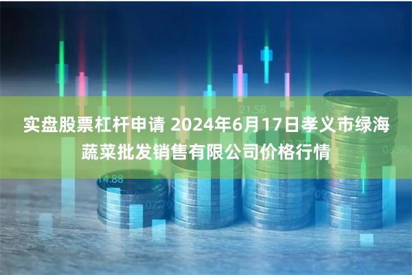 实盘股票杠杆申请 2024年6月17日孝义市绿海蔬菜批发销售有限公司价格行情