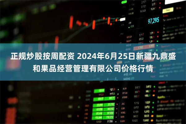 正规炒股按周配资 2024年6月25日新疆九鼎盛和果品经营管理有限公司价格行情