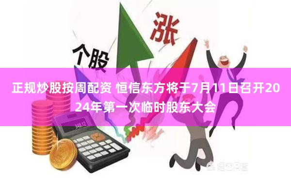 正规炒股按周配资 恒信东方将于7月11日召开2024年第一次临时股东大会