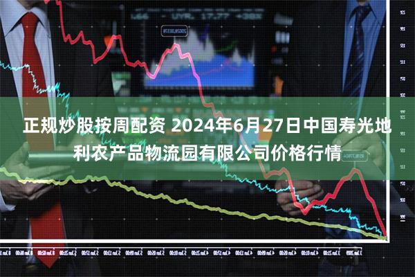 正规炒股按周配资 2024年6月27日中国寿光地利农产品物流园有限公司价格行情