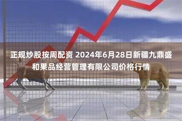 正规炒股按周配资 2024年6月28日新疆九鼎盛和果品经营管理有限公司价格行情