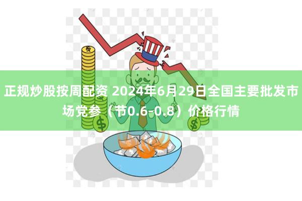 正规炒股按周配资 2024年6月29日全国主要批发市场党参（节0.6-0.8）价格行情