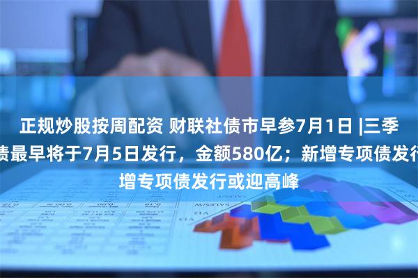 正规炒股按周配资 财联社债市早参7月1日 |三季度特别国债最早将于7月5日发行，金额580亿；新增专项债发行或迎高峰