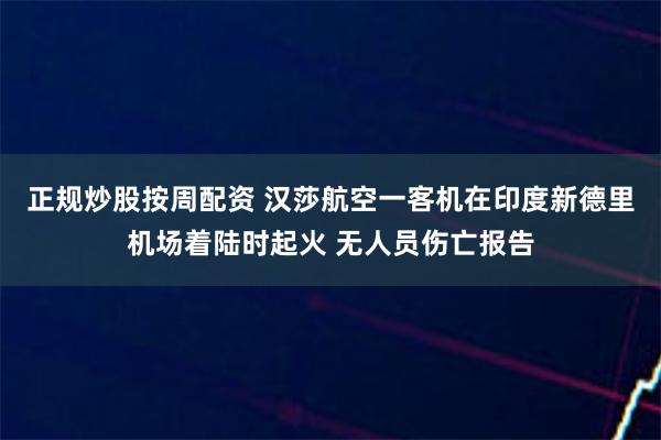 正规炒股按周配资 汉莎航空一客机在印度新德里机场着陆时起火 无人员伤亡报告