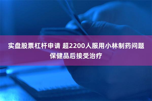 实盘股票杠杆申请 超2200人服用小林制药问题保健品后接受治疗