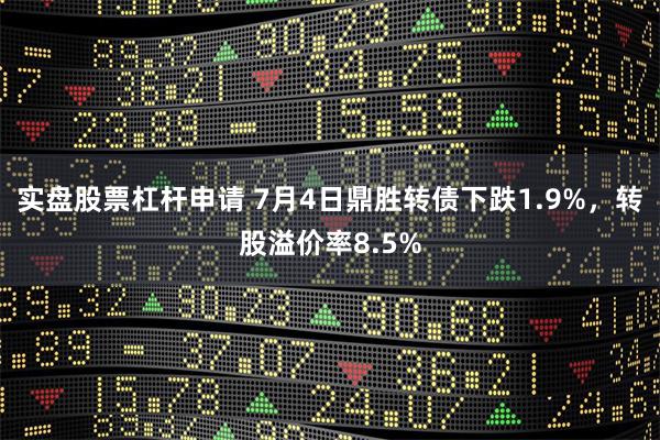 实盘股票杠杆申请 7月4日鼎胜转债下跌1.9%，转股溢价率8.5%