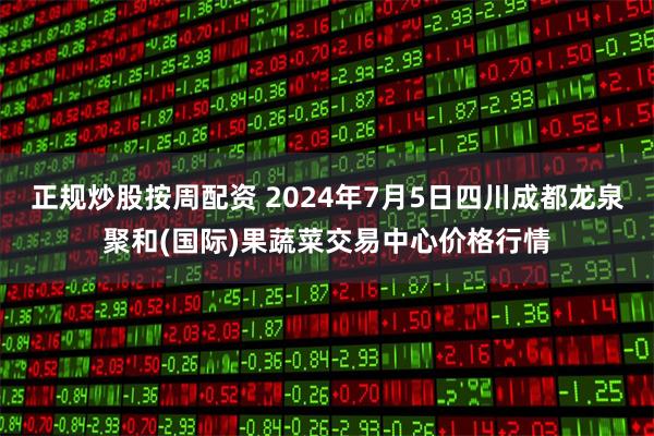 正规炒股按周配资 2024年7月5日四川成都龙泉聚和(国际)果蔬菜交易中心价格行情