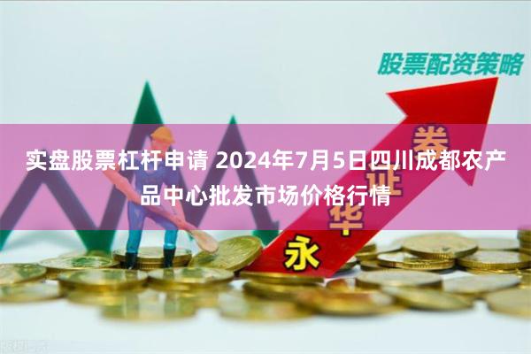 实盘股票杠杆申请 2024年7月5日四川成都农产品中心批发市场价格行情