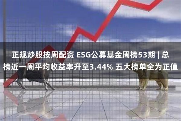 正规炒股按周配资 ESG公募基金周榜53期 | 总榜近一周平均收益率升至3.44% 五大榜单全为正值