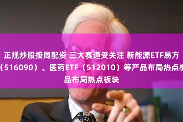 正规炒股按周配资 三大赛道受关注 新能源ETF易方达（516090）、医药ETF（512010）等产品布局热点板块