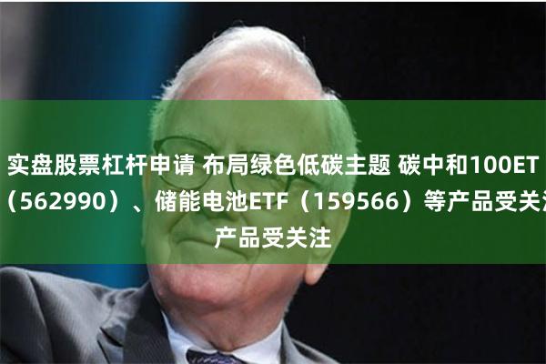 实盘股票杠杆申请 布局绿色低碳主题 碳中和100ETF（562990）、储能电池ETF（159566）等产品受关注